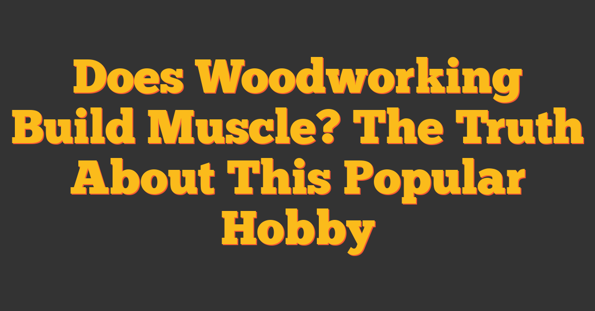 Does Woodworking Build Muscle? The Truth About This Popular Hobby