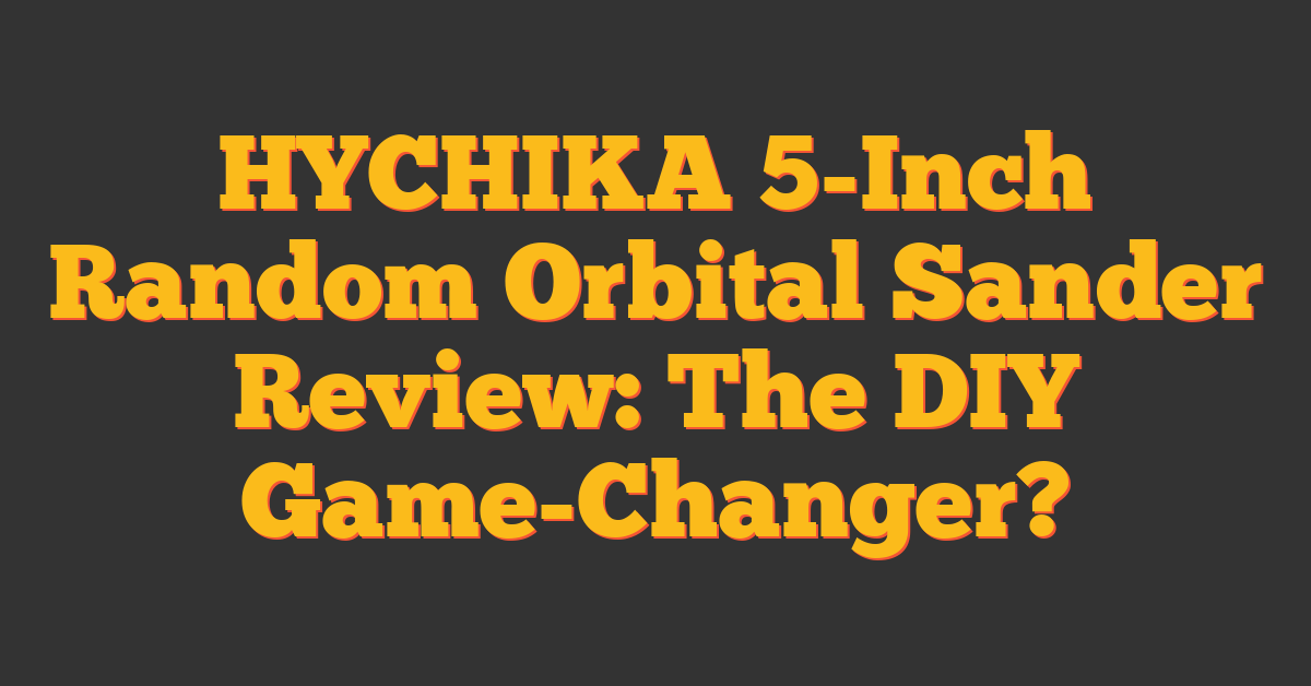 HYCHIKA 5-Inch Random Orbital Sander Review: The DIY Game-Changer?