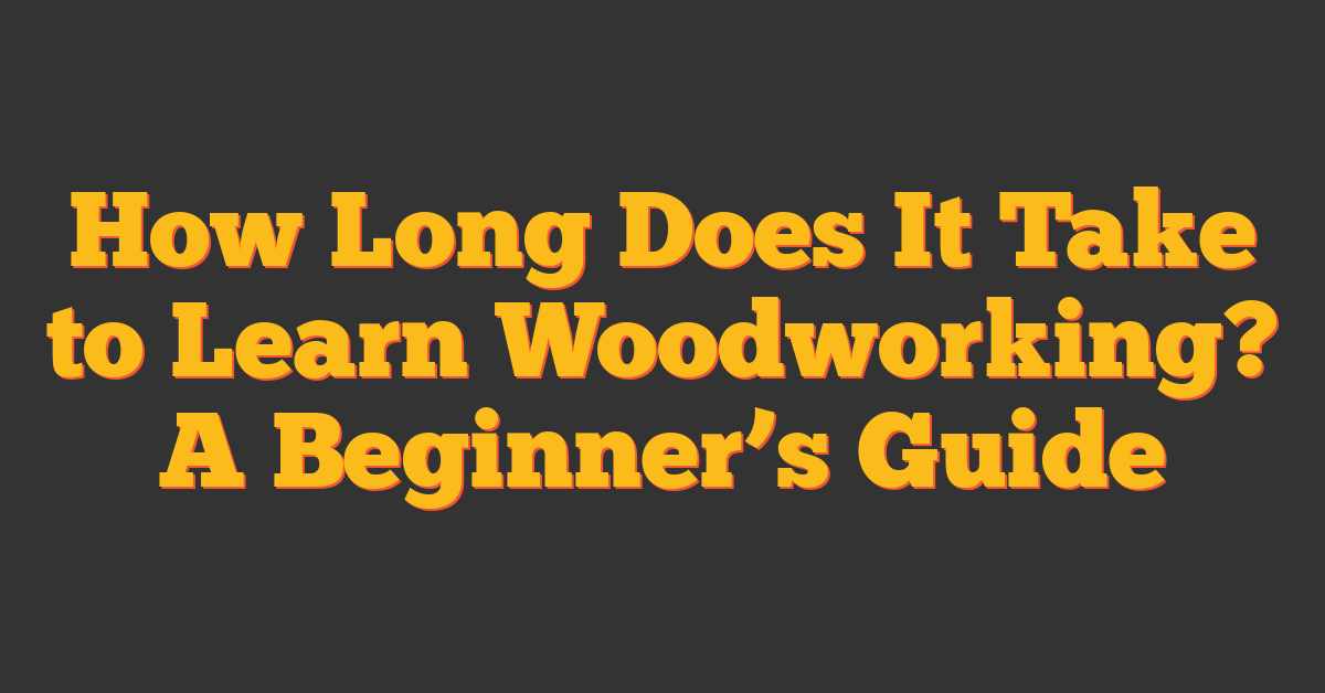 How Long Does It Take to Learn Woodworking? A Beginner’s Guide