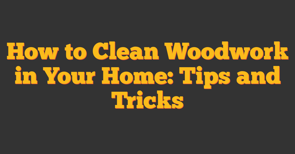 How to Clean Woodwork in Your Home: Tips and Tricks