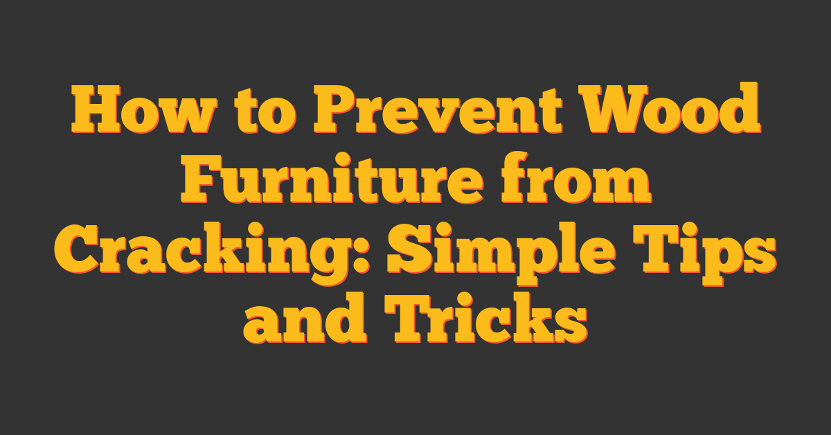 How to Prevent Wood Furniture from Cracking: Simple Tips and Tricks