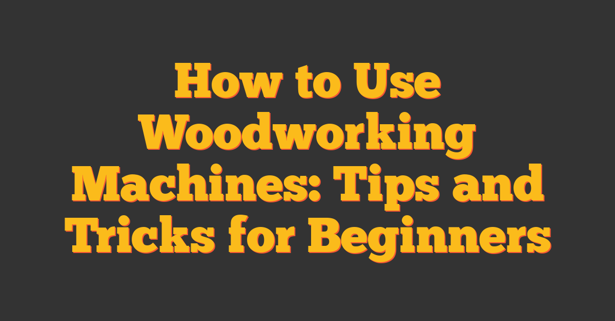 How to Use Woodworking Machines: Tips and Tricks for Beginners