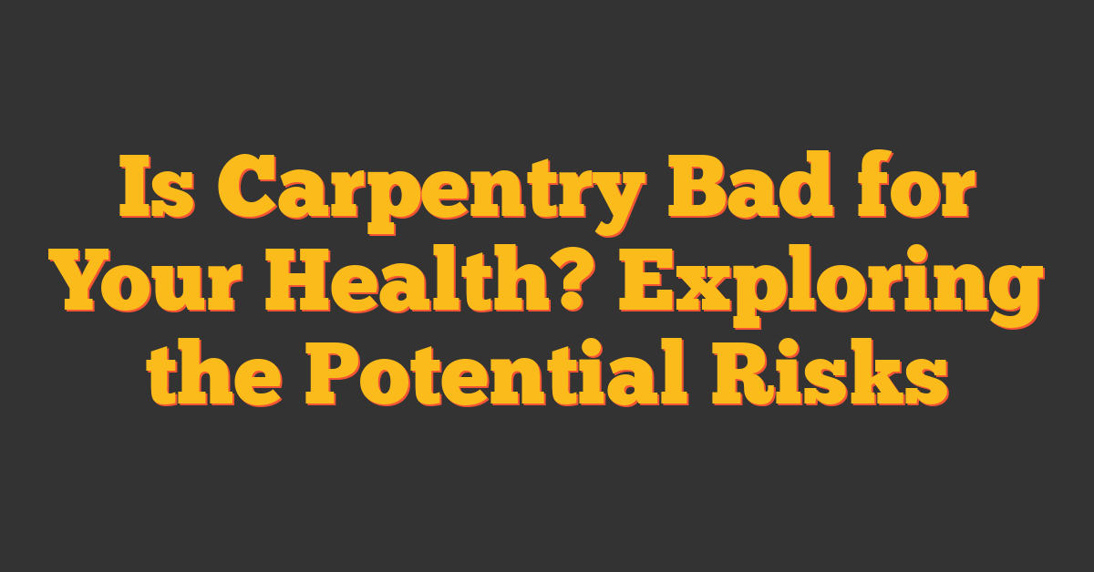 Is Carpentry Bad for Your Health? Exploring the Potential Risks