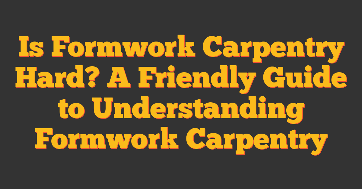 Is Formwork Carpentry Hard? A Friendly Guide to Understanding Formwork Carpentry