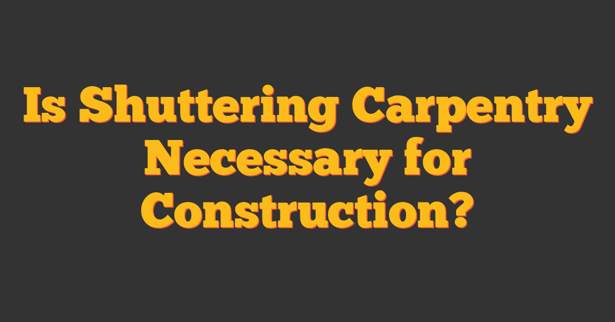 Is Shuttering Carpentry Necessary for Construction?
