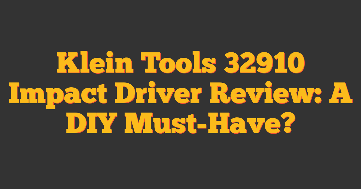 Klein Tools 32910 Impact Driver Review: A DIY Must-Have?