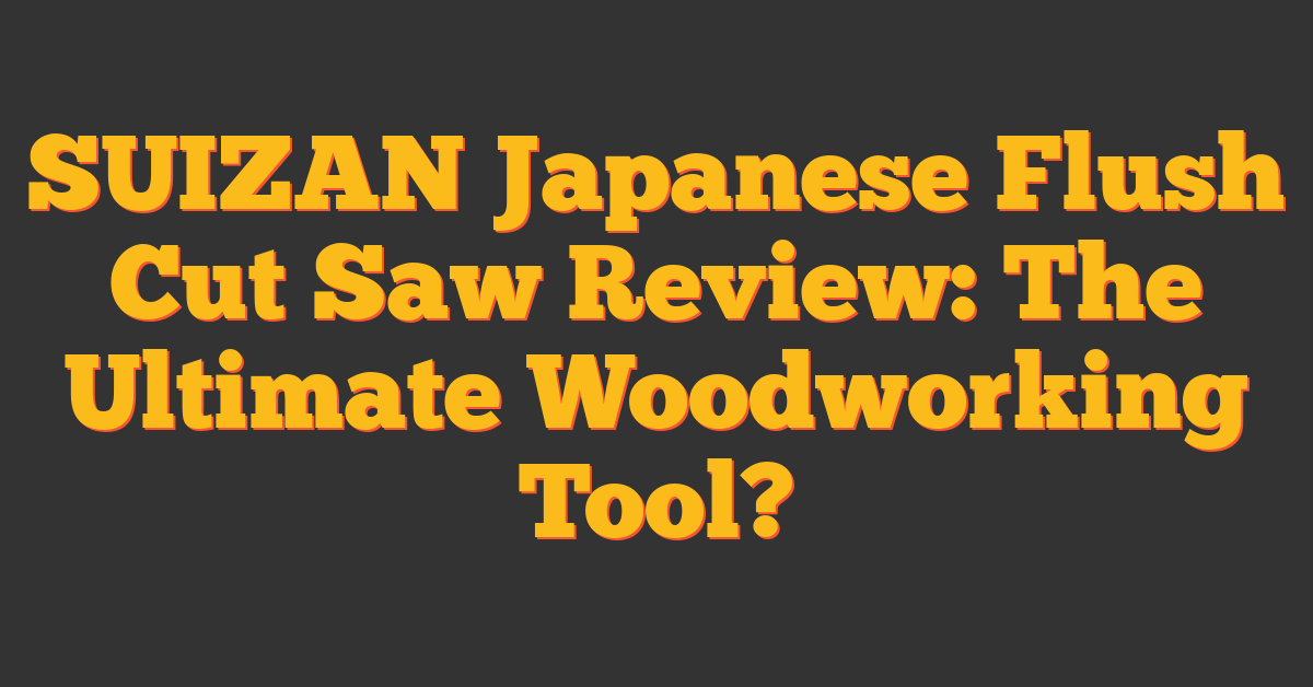 SUIZAN Japanese Flush Cut Saw Review: The Ultimate Woodworking Tool?