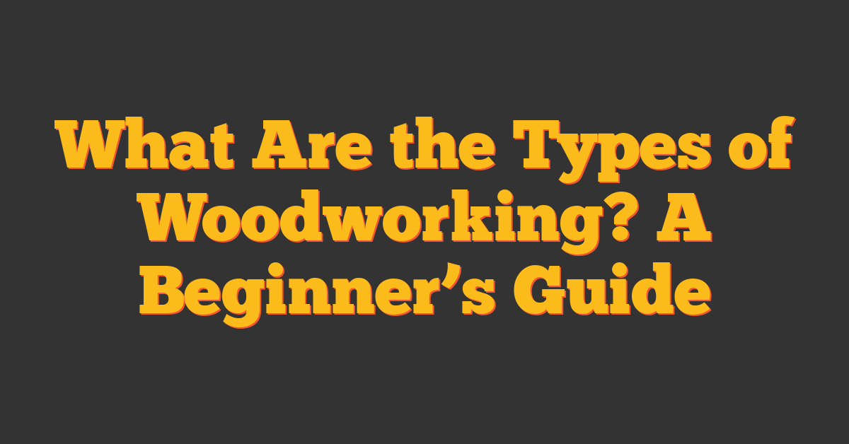 What Are the Types of Woodworking? A Beginner’s Guide