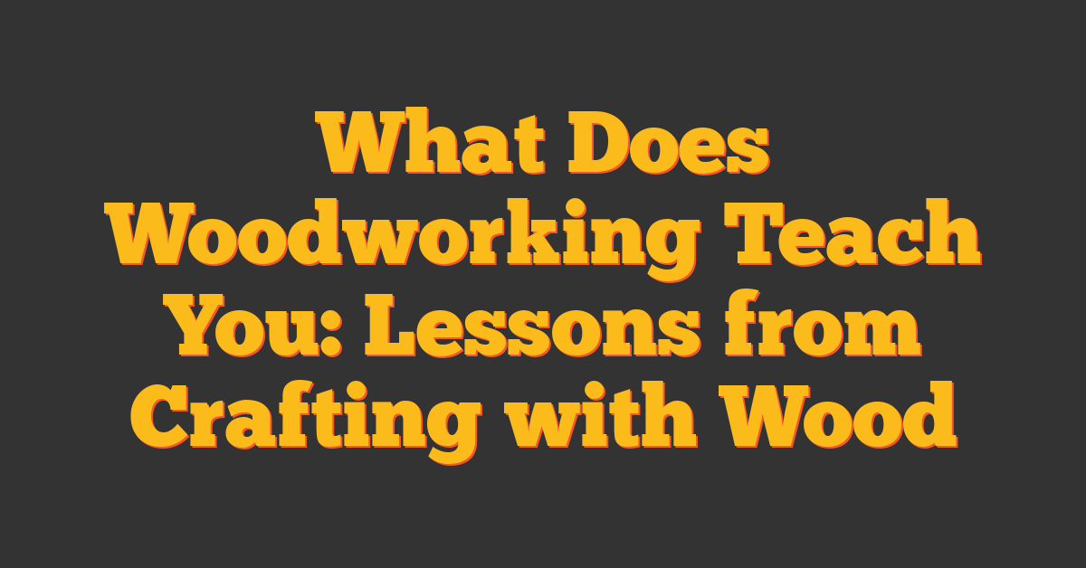 What Does Woodworking Teach You: Lessons from Crafting with Wood