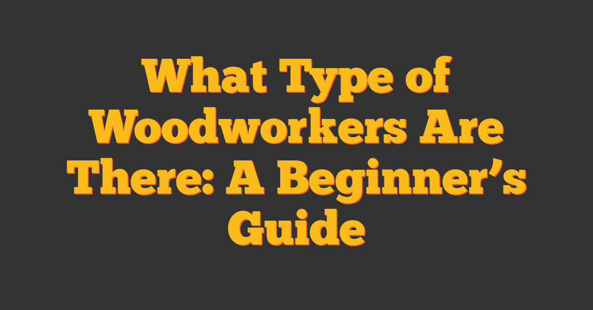 What Type of Woodworkers Are There: A Beginner’s Guide