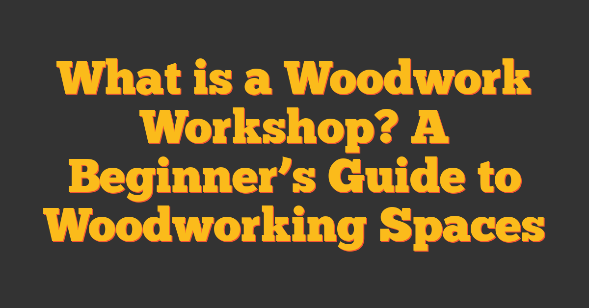 What is a Woodwork Workshop? A Beginner’s Guide to Woodworking Spaces