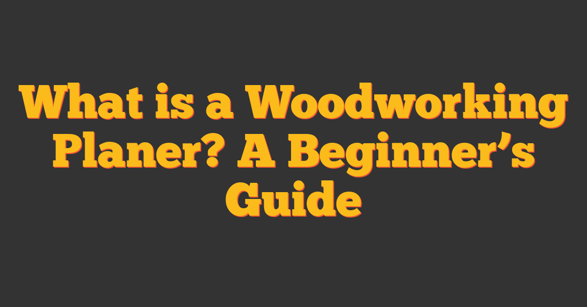 What is a Woodworking Planer? A Beginner’s Guide