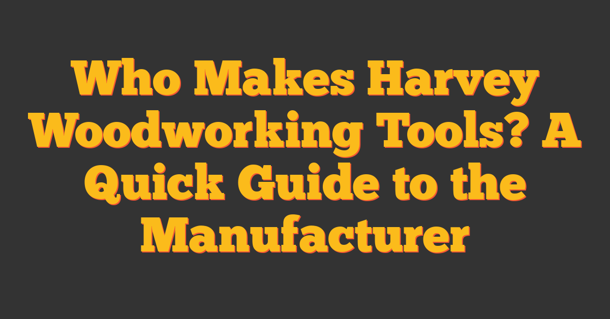 Who Makes Harvey Woodworking Tools? A Quick Guide to the Manufacturer