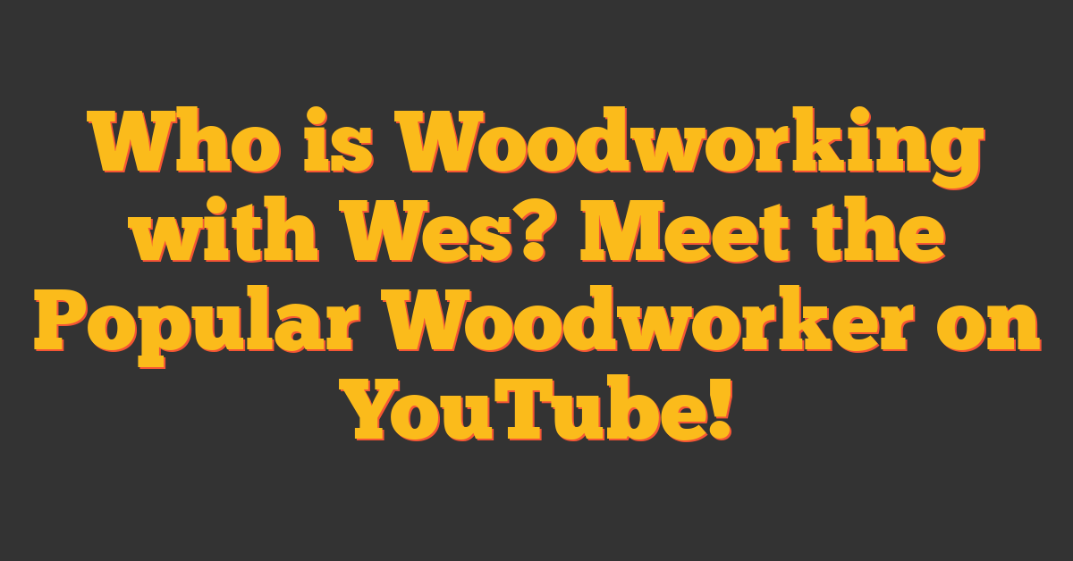 Who is Woodworking with Wes? Meet the Popular Woodworker on YouTube!