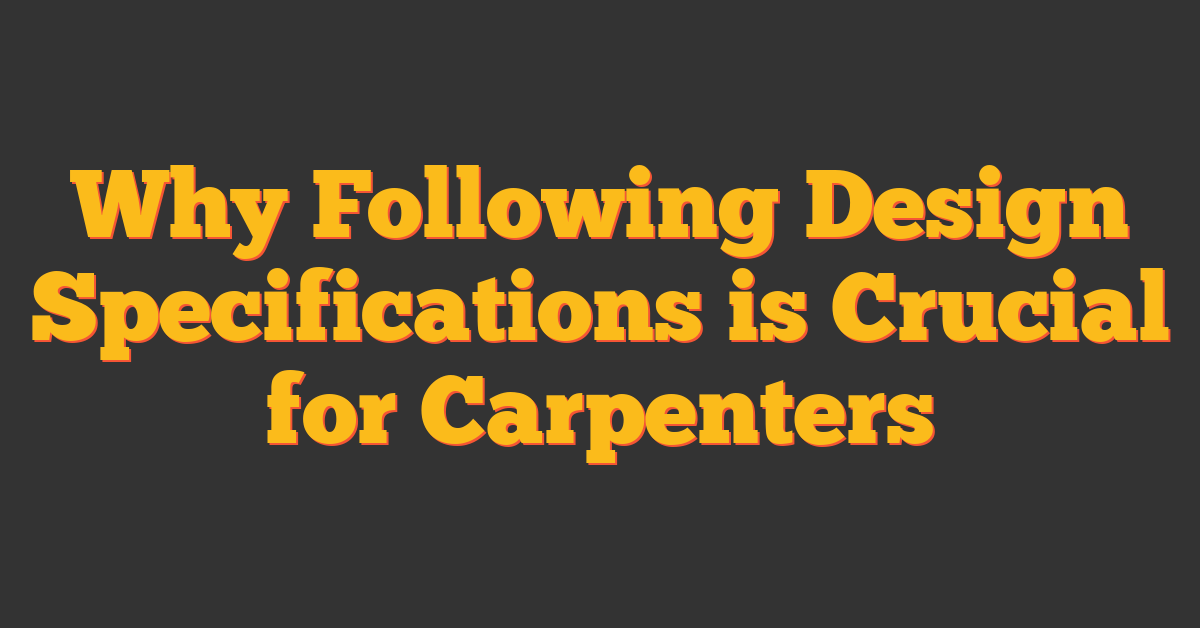 Why Following Design Specifications is Crucial for Carpenters