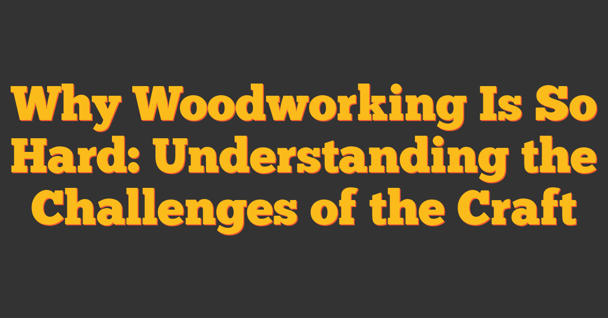 Why Woodworking Is So Hard: Understanding the Challenges of the Craft