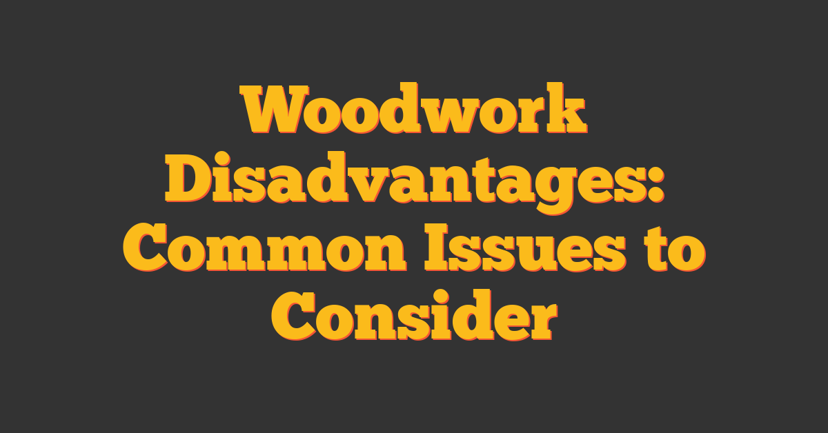 Woodwork Disadvantages: Common Issues to Consider