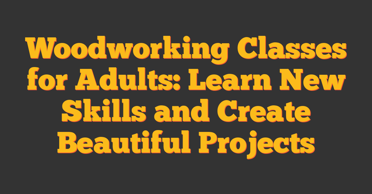 Woodworking Classes for Adults: Learn New Skills and Create Beautiful Projects