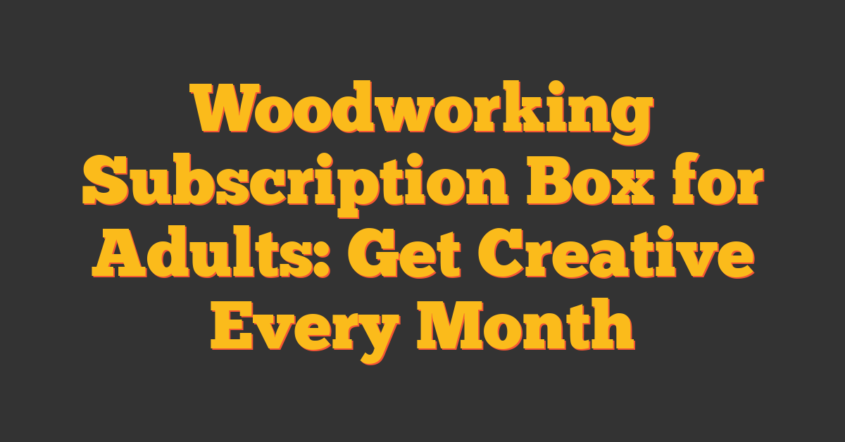 Woodworking Subscription Box for Adults: Get Creative Every Month