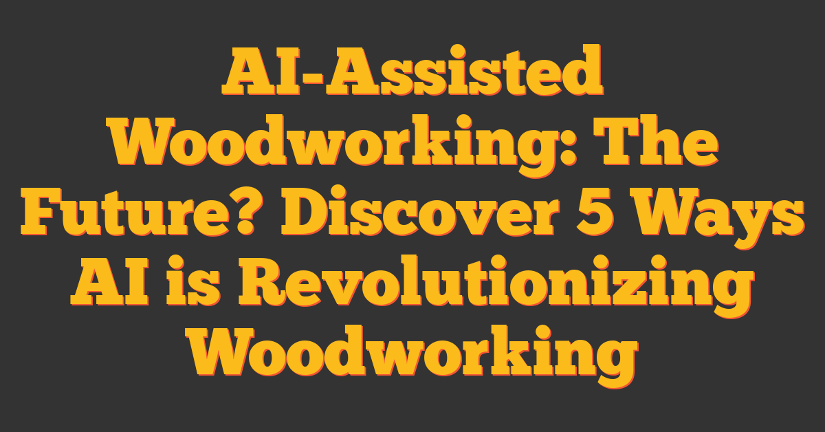 AI-Assisted Woodworking: The Future? Discover 5 Ways AI is Revolutionizing Woodworking