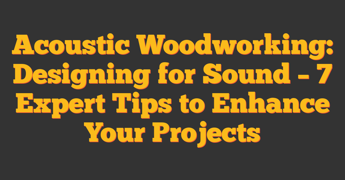 Acoustic Woodworking: Designing for Sound – 7 Expert Tips to Enhance Your Projects