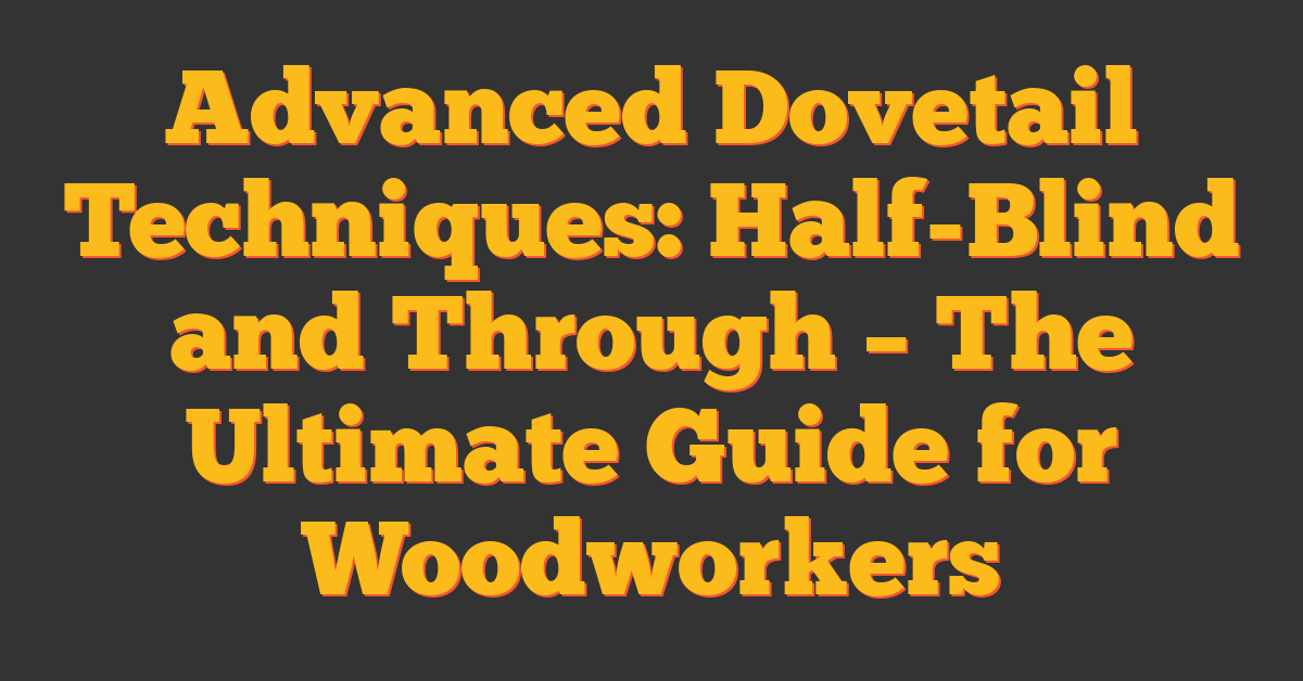 Advanced Dovetail Techniques: Half-Blind and Through – The Ultimate Guide for Woodworkers
