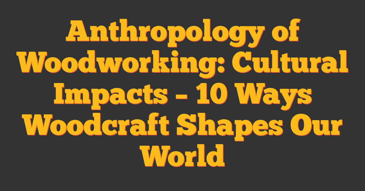 Anthropology of Woodworking: Cultural Impacts – 10 Ways Woodcraft Shapes Our World