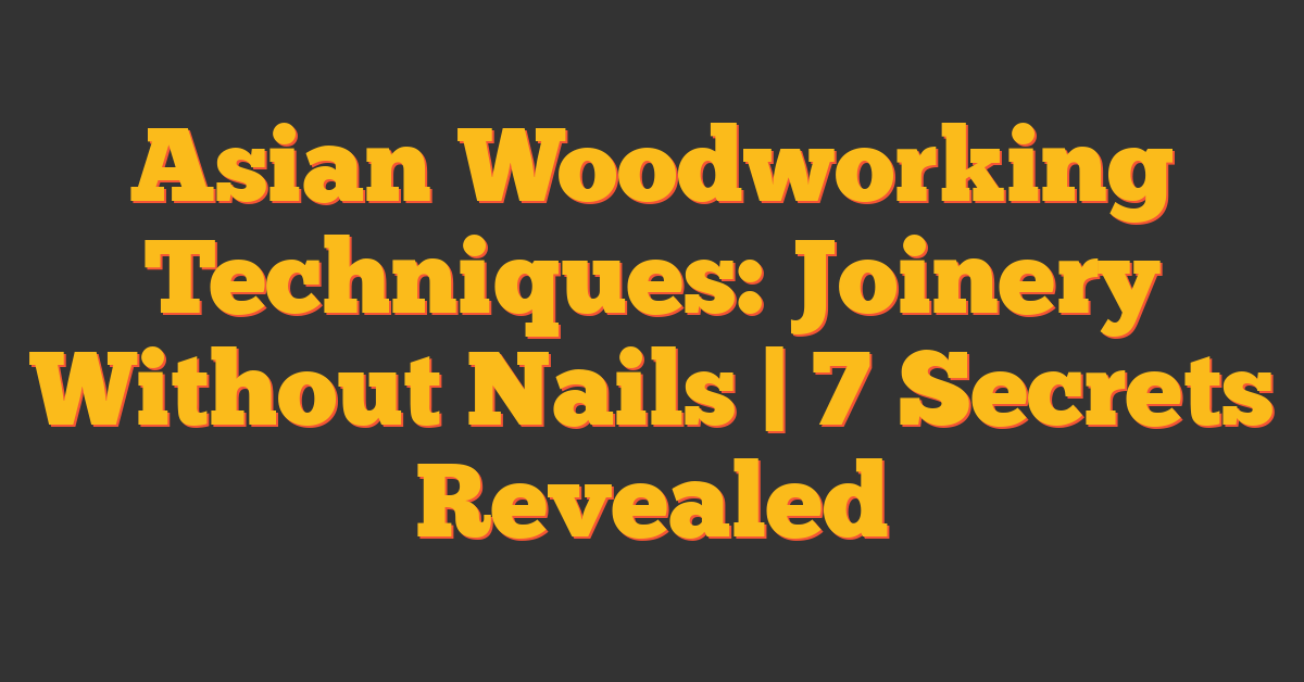 Asian Woodworking Techniques: Joinery Without Nails | 7 Secrets Revealed