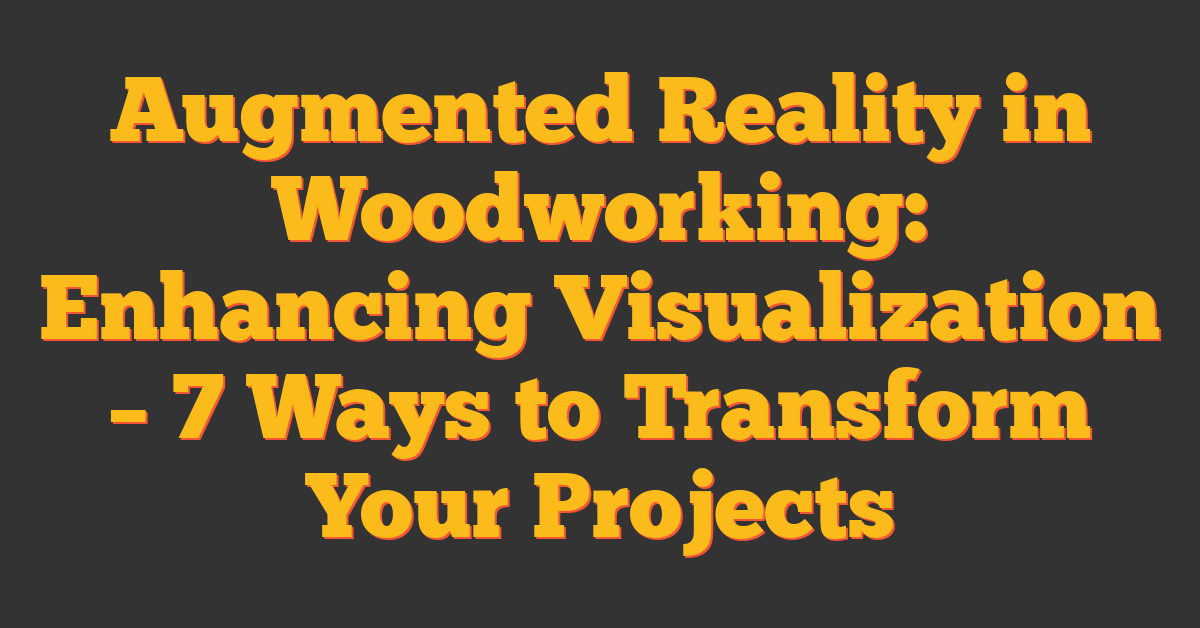 Augmented Reality in Woodworking: Enhancing Visualization – 7 Ways to Transform Your Projects