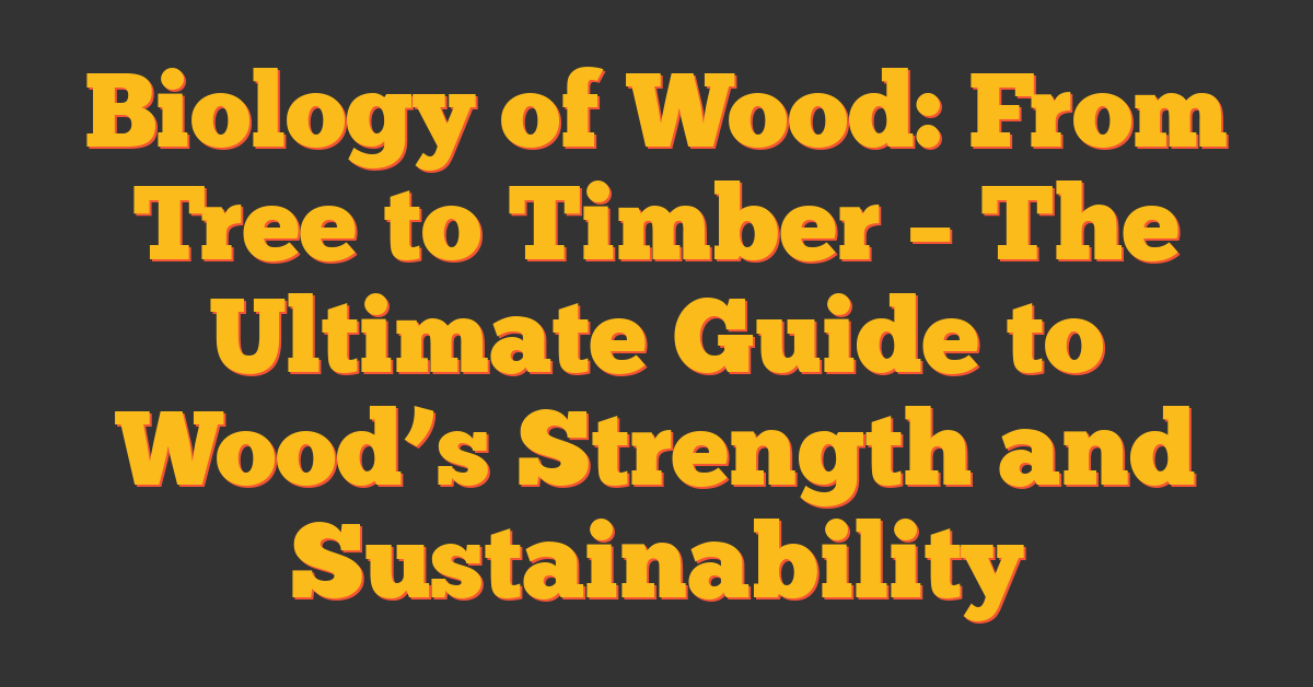 Biology of Wood: From Tree to Timber – The Ultimate Guide to Wood’s Strength and Sustainability