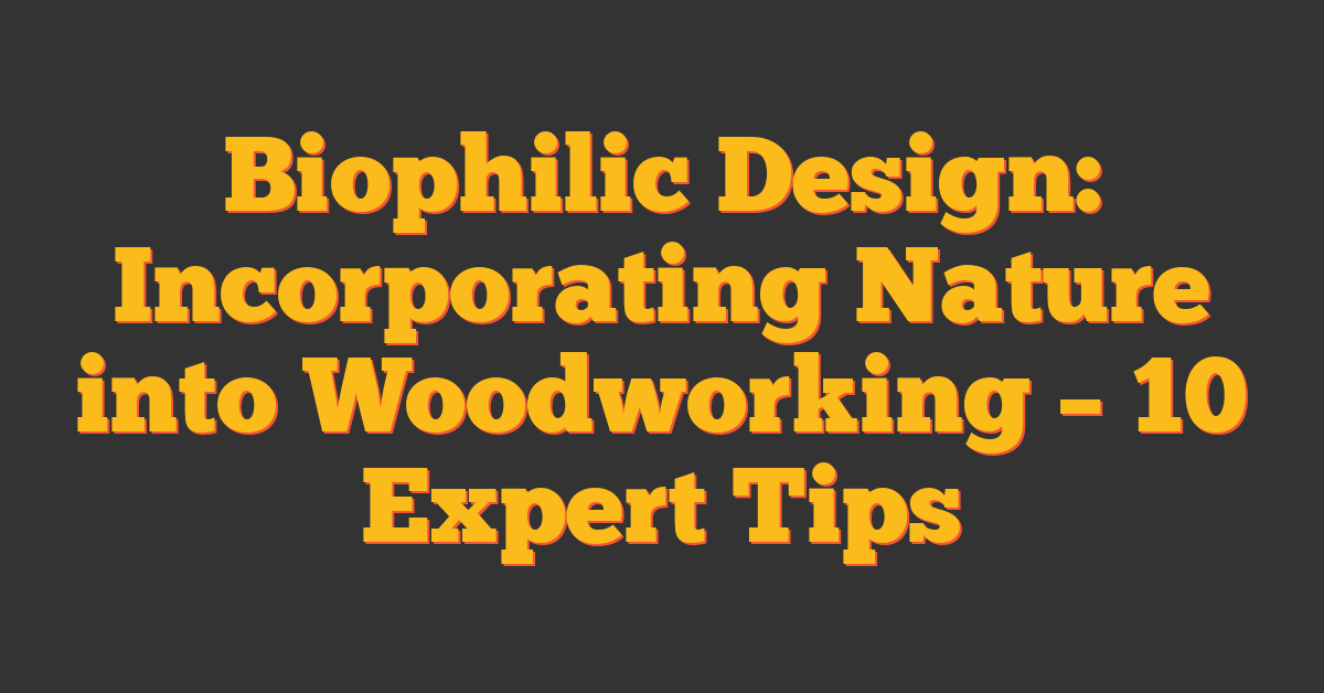 Biophilic Design: Incorporating Nature into Woodworking – 10 Expert Tips