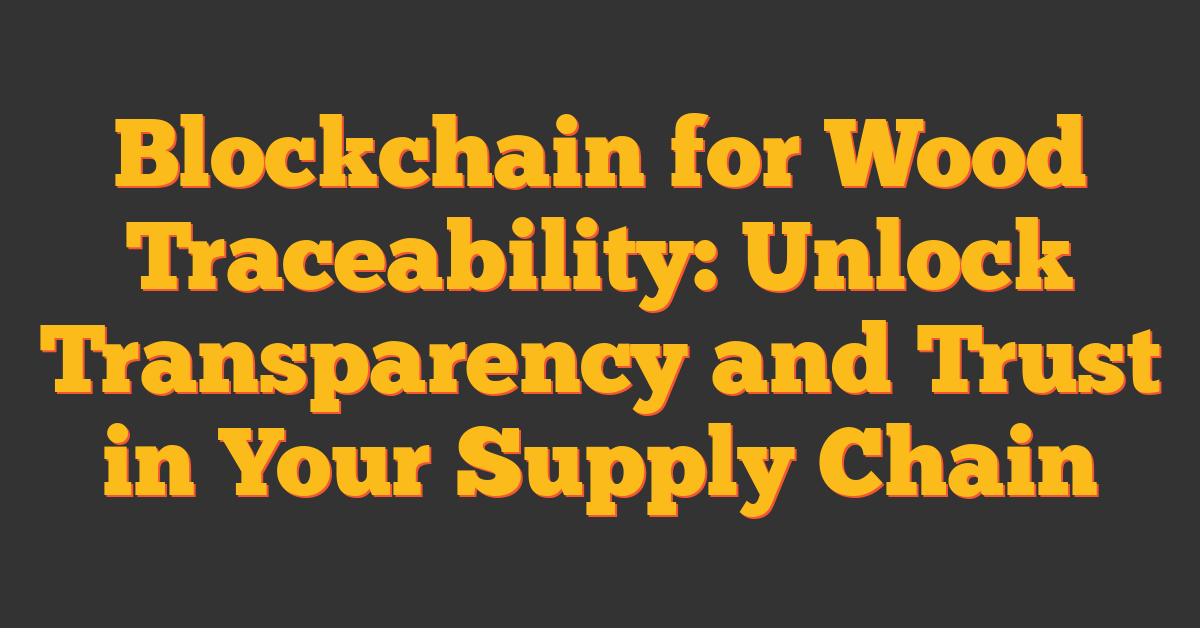 Blockchain for Wood Traceability: Unlock Transparency and Trust in Your Supply Chain
