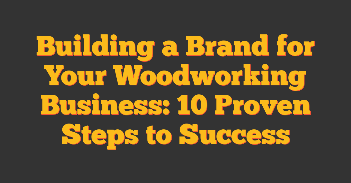 Building a Brand for Your Woodworking Business: 10 Proven Steps to Success