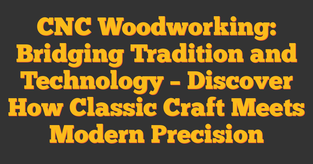 CNC Woodworking: Bridging Tradition and Technology – Discover How Classic Craft Meets Modern Precision