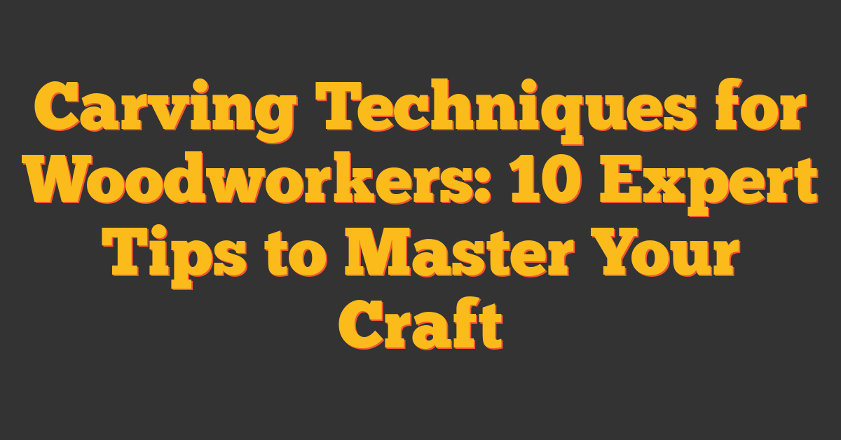 Carving Techniques for Woodworkers: 10 Expert Tips to Master Your Craft