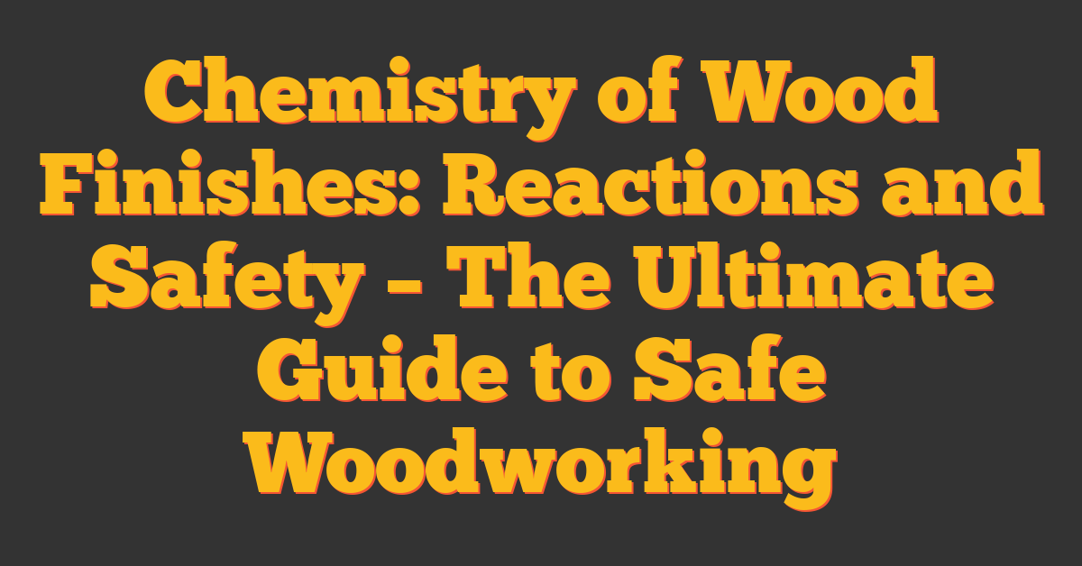 Chemistry of Wood Finishes: Reactions and Safety – The Ultimate Guide to Safe Woodworking