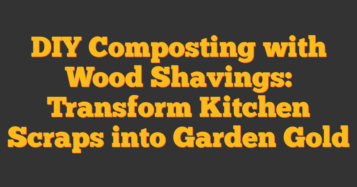 DIY Composting with Wood Shavings: Transform Kitchen Scraps into Garden Gold