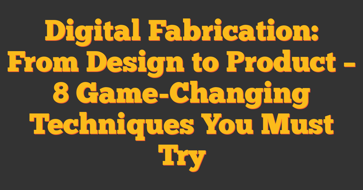 Digital Fabrication: From Design to Product – 8 Game-Changing Techniques You Must Try