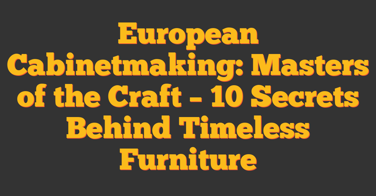 European Cabinetmaking: Masters of the Craft – 10 Secrets Behind Timeless Furniture
