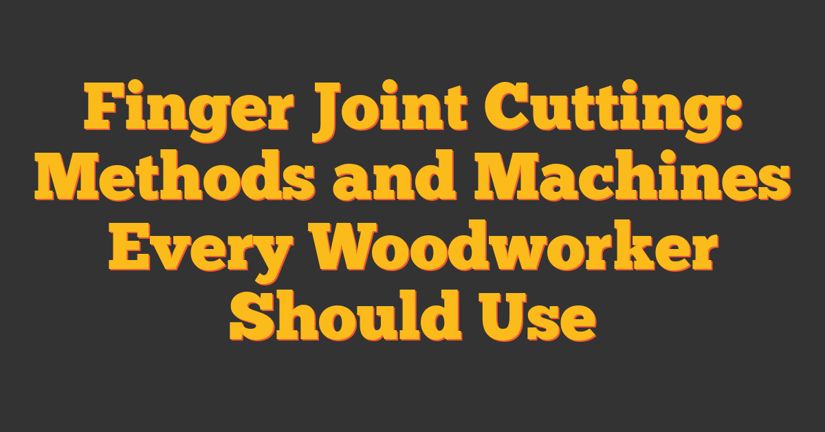 Finger Joint Cutting: Methods and Machines Every Woodworker Should Use