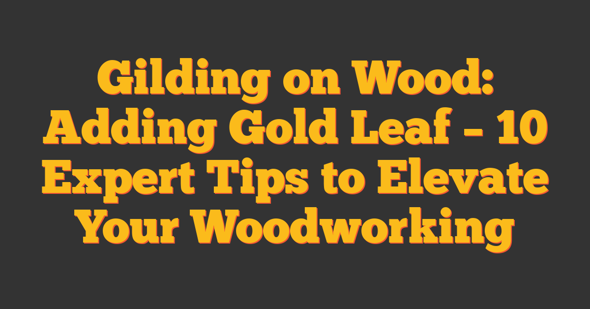 Gilding on Wood: Adding Gold Leaf – 10 Expert Tips to Elevate Your Woodworking