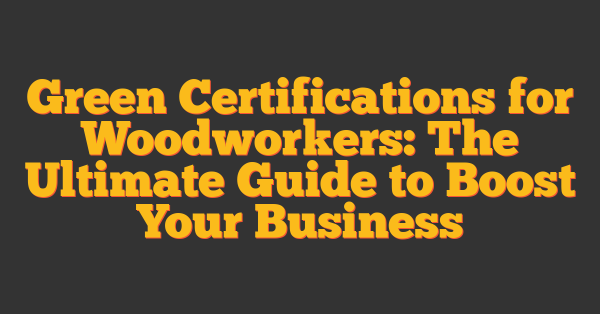 Green Certifications for Woodworkers: The Ultimate Guide to Boost Your Business