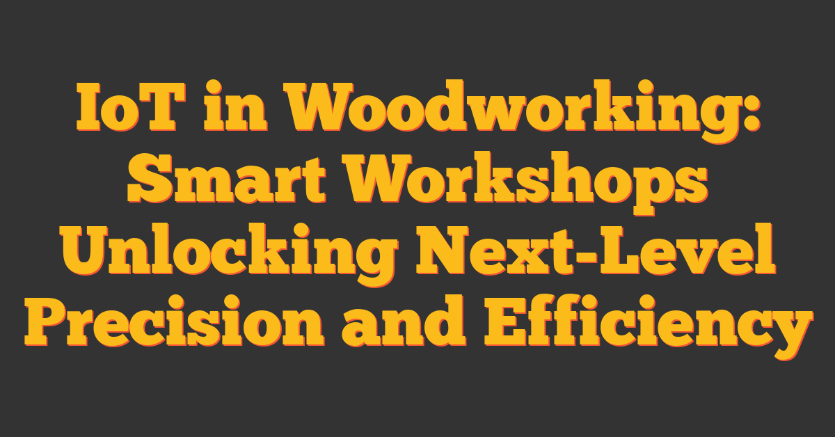 IoT in Woodworking: Smart Workshops Unlocking Next-Level Precision and Efficiency