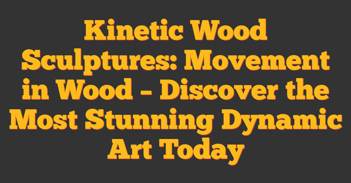 Kinetic Wood Sculptures: Movement in Wood – Discover the Most Stunning Dynamic Art Today