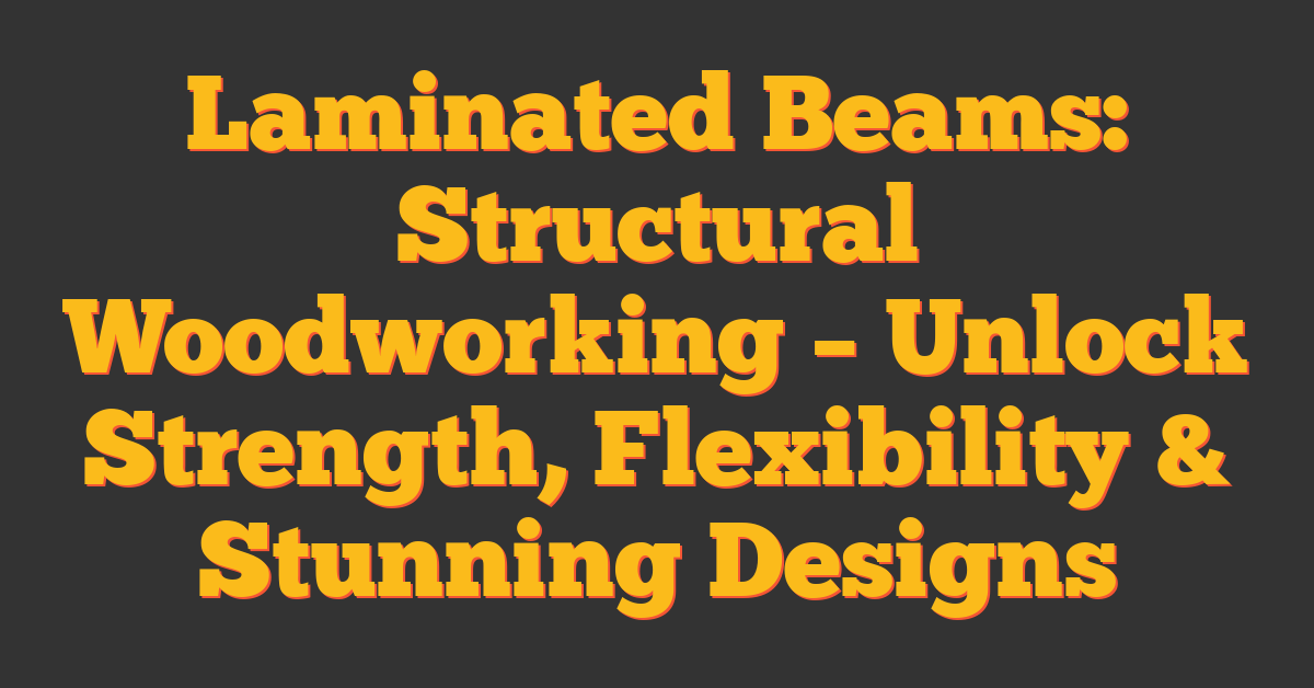 Laminated Beams: Structural Woodworking – Unlock Strength, Flexibility & Stunning Designs