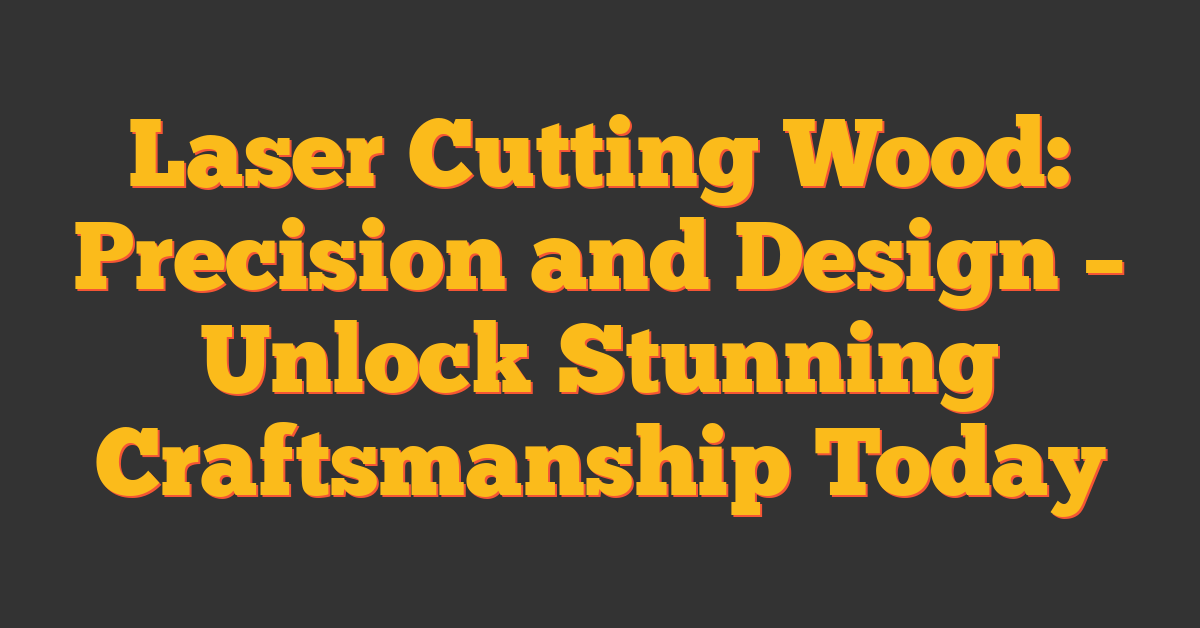 Laser Cutting Wood: Precision and Design – Unlock Stunning Craftsmanship Today