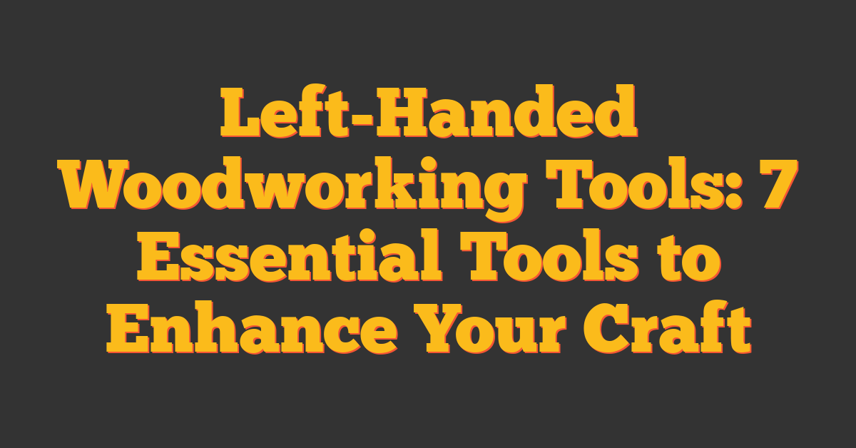 Left-Handed Woodworking Tools: 7 Essential Tools to Enhance Your Craft