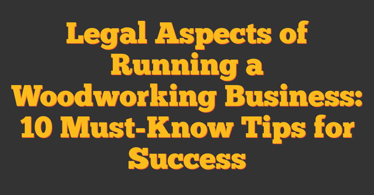 Legal Aspects of Running a Woodworking Business: 10 Must-Know Tips for Success