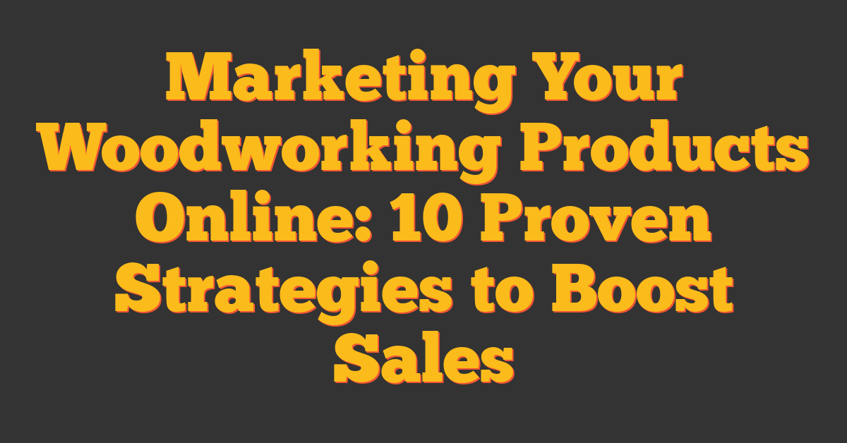 Marketing Your Woodworking Products Online: 10 Proven Strategies to Boost Sales