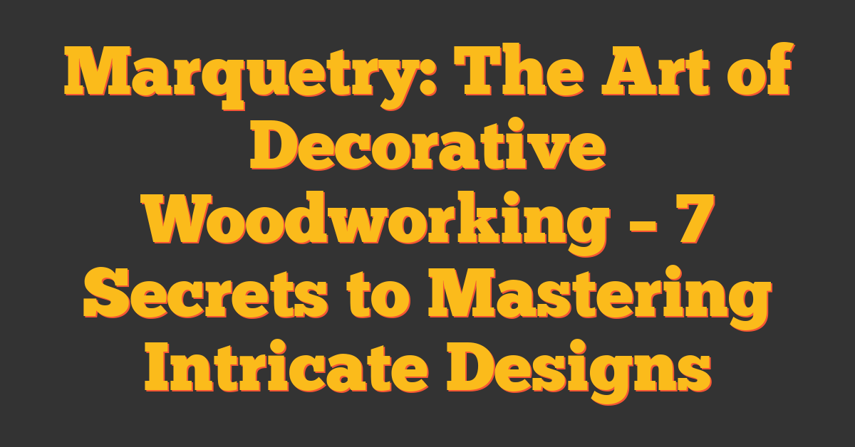 Marquetry: The Art of Decorative Woodworking – 7 Secrets to Mastering Intricate Designs